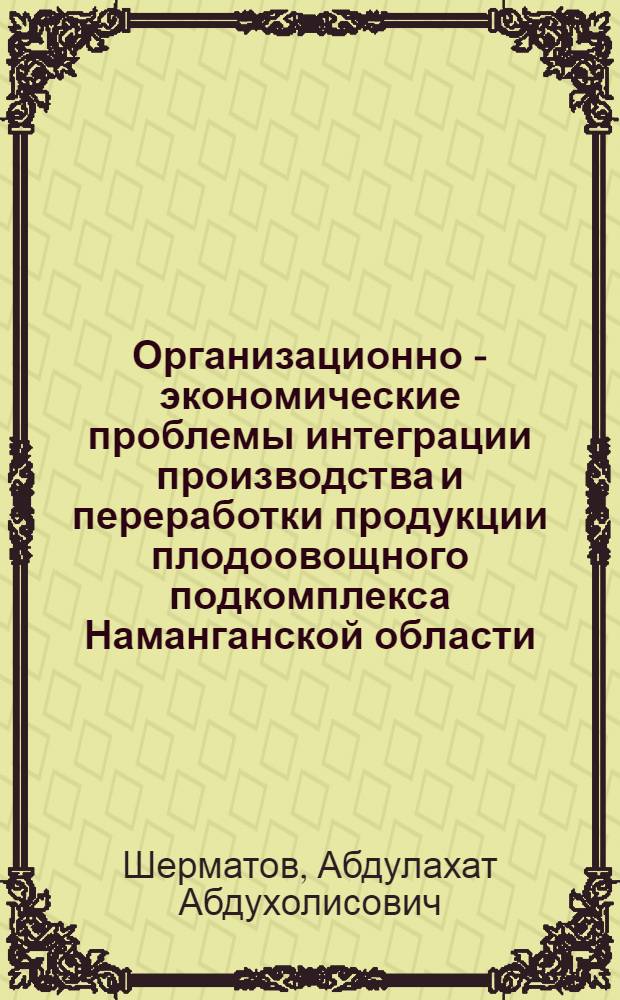 Организационно - экономические проблемы интеграции производства и переработки продукции плодоовощного подкомплекса Наманганской области : Автореф. дис. на соиск. учен. степ. к.э.н. : Спец. 08.00.05