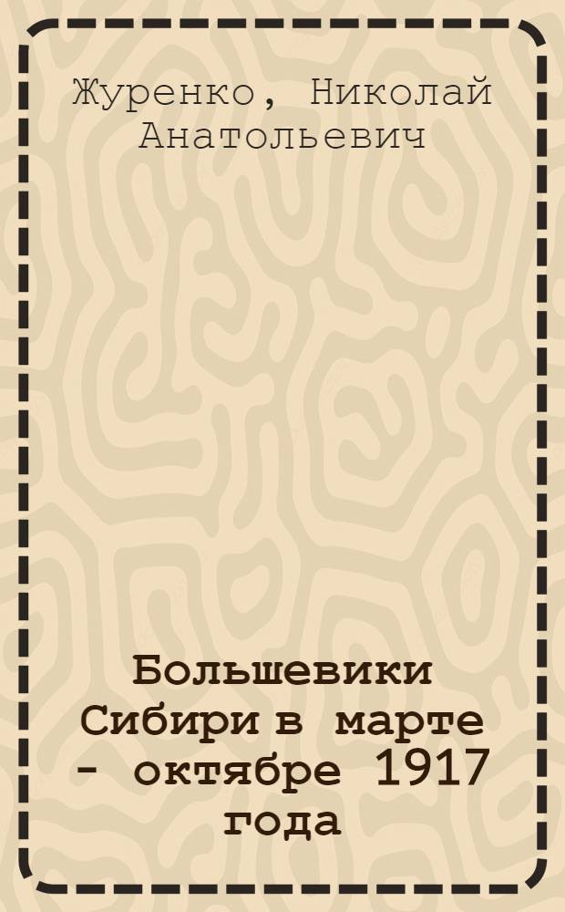 Большевики Сибири в марте - октябре 1917 года:(Крит. анализ отеч. историографии) : Автореф. дис. на соиск. учен. степ. к.ист.н. : Спец. 07.00.01