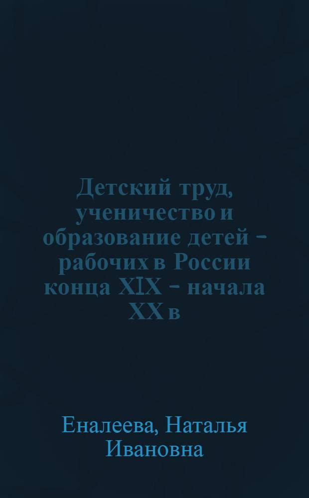 Детский труд, ученичество и образование детей - рабочих в России конца ХIХ - начала ХХ в : Автореф. дис. на соиск. учен. степ. к.п.н. : Спец. 13.00.01
