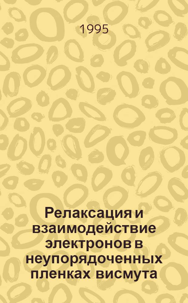 Релаксация и взаимодействие электронов в неупорядоченных пленках висмута : Автореф. дис. на соиск. учен. степ. к.ф.-м.н. : Спец. 01.04.07