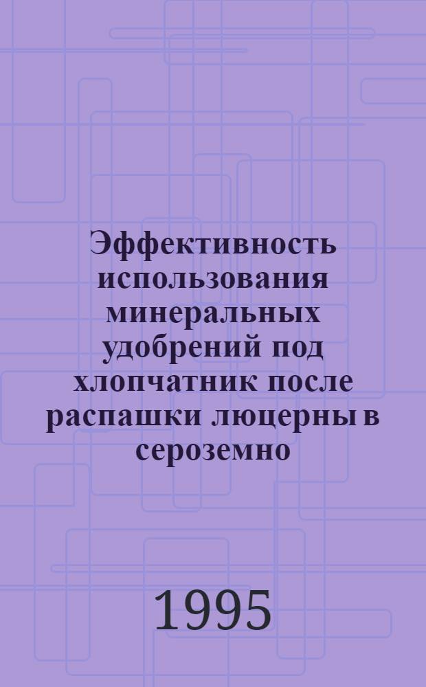 Эффективность использования минеральных удобрений под хлопчатник после распашки люцерны в сероземно - луговых почвах:(На прим. Наманг. обл.) : Автореф. дис. на соиск. учен. степ. к.с.-х.н. : Спец. 06.01.04