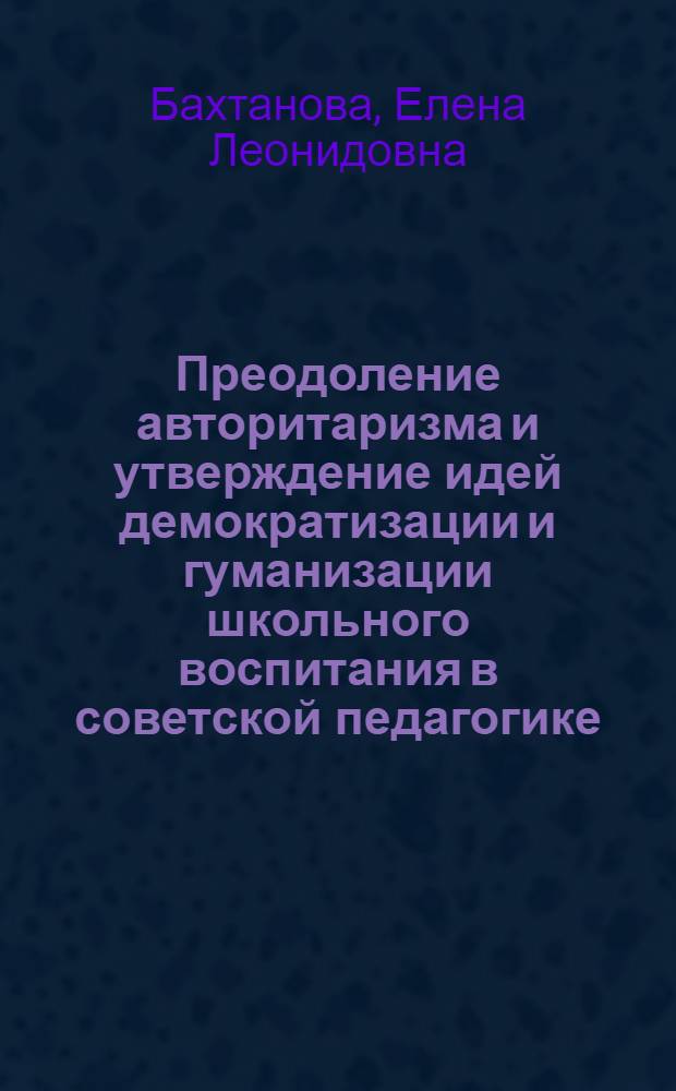 Преодоление авторитаризма и утверждение идей демократизации и гуманизации школьного воспитания в советской педагогике : (20-е годы) : Автореф. дис. на соиск. учен. степ. к.п.н. : Спец. 13.00.01