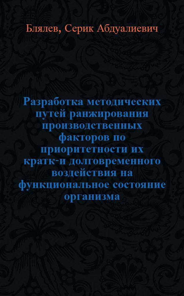 Разработка методических путей ранжирования производственных факторов по приоритетности их кратко- и долговременного воздействия на функциональное состояние организма: (На прим. слесарей-сборщиков Павлодар. тракт. з-да) : Автореф. дис. на соиск. учен. степ. к.м.н. : Спец. 14.00.07