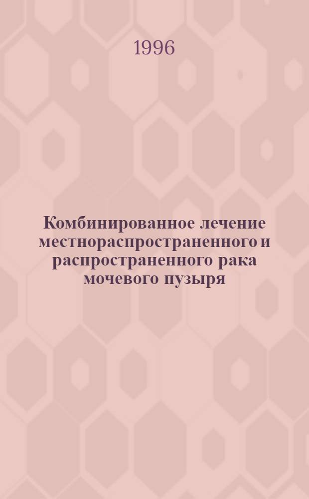 Комбинированное лечение местнораспространенного и распространенного рака мочевого пузыря : Автореф. дис. на соиск. учен. степ. д.м.н. : Спец. 14.00.19