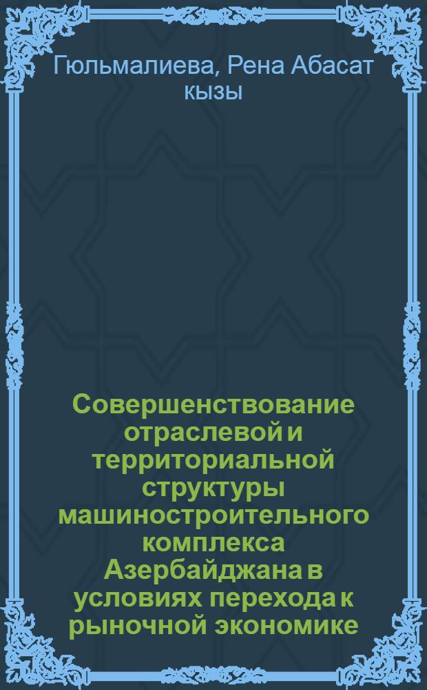 Совершенствование отраслевой и территориальной структуры машиностроительного комплекса Азербайджана в условиях перехода к рыночной экономике : Автореф. дис. на соиск. учен. степ. к.э.н. : Спец. 08.00.05