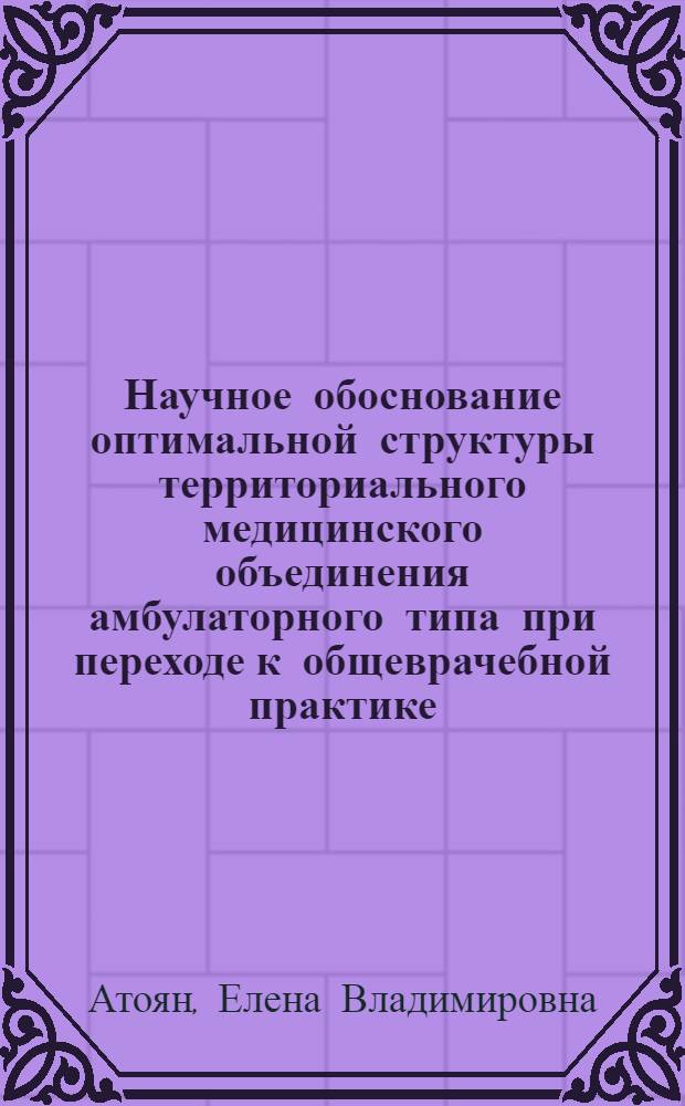 Научное обоснование оптимальной структуры территориального медицинского объединения амбулаторного типа при переходе к общеврачебной практике : Автореф. дис. на соиск. учен. степ. к.м.н. : Спец. 14.00.33