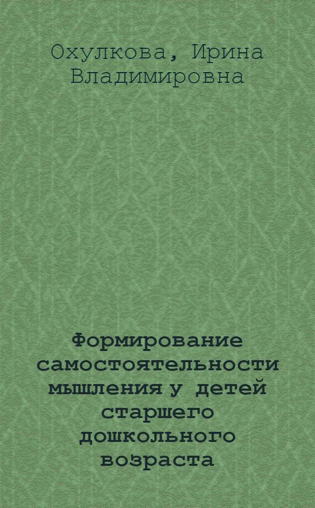 Формирование самостоятельности мышления у детей старшего дошкольного возраста : Автореф. дис. на соиск. учен. степ. к.психол.н. : Спец. 19.00.07