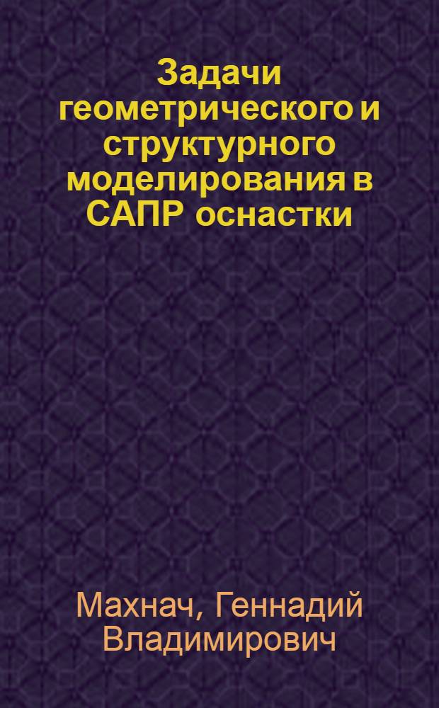 Задачи геометрического и структурного моделирования в САПР оснастки : Автореф. дис. на соиск. учен. степ. к.т.н. : Спец. 05.13.12