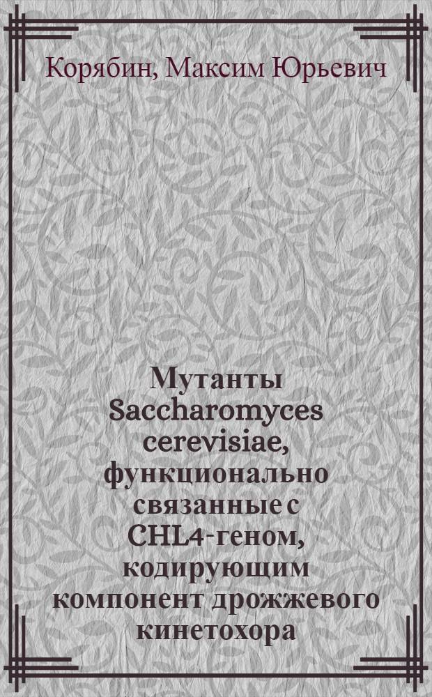 Мутанты Saccharomyces cerevisiae, функционально связанные с CHL4-геном, кодирующим компонент дрожжевого кинетохора : Автореф. дис. на соиск. учен. степ. к.б.н. : Спец. 03.00.25