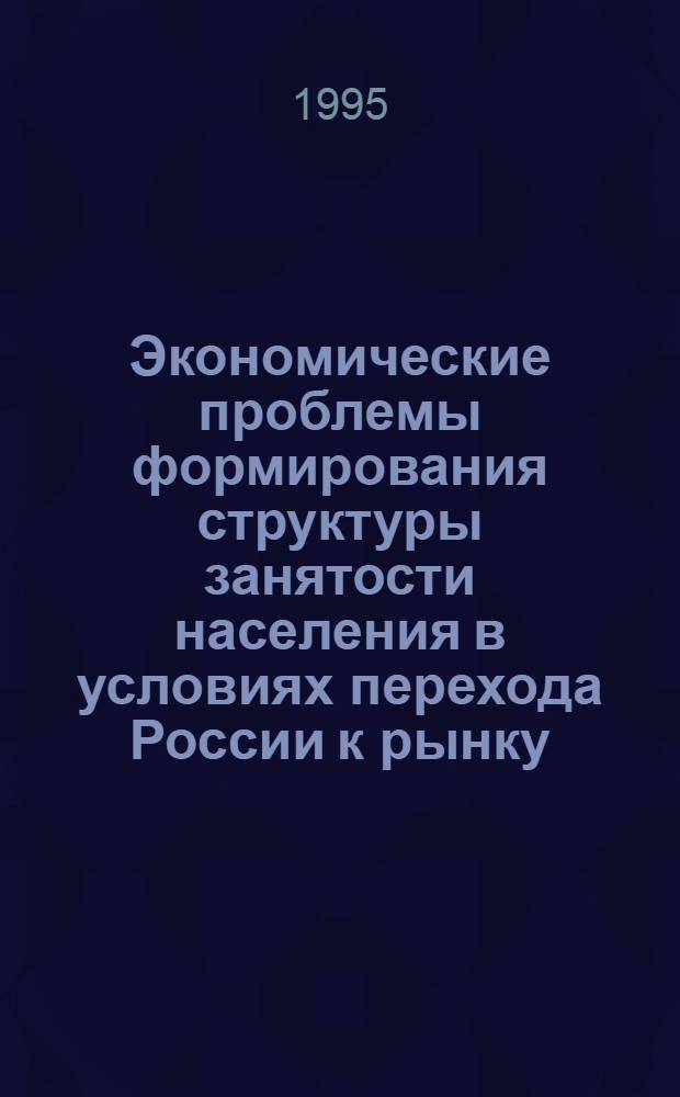Экономические проблемы формирования структуры занятости населения в условиях перехода России к рынку : Автореф. дис. на соиск. учен. степ. к.э.н. : Спец. 08.00.01