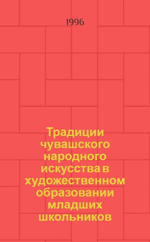 Традиции чувашского народного искусства в художественном образовании младших школьников : Автореф. дис. на соиск. учен. степ. к.п.н. : Спец. 13.00.01