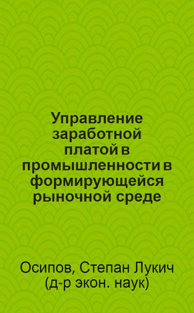 Управление заработной платой в промышленности в формирующейся рыночной среде : Автореф. дис. на соиск. учен. степ. д.э.н. : Спец. 08.00.05