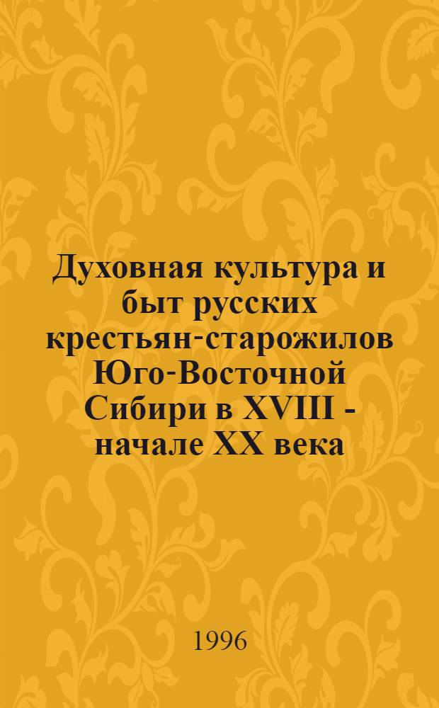 Духовная культура и быт русских крестьян-старожилов Юго-Восточной Сибири в XVIII - начале XX века: (Семейс. Забайкалья) : Автореф. дис. на соиск. учен. степ. д.ист.н. : Спец. 07.00.07