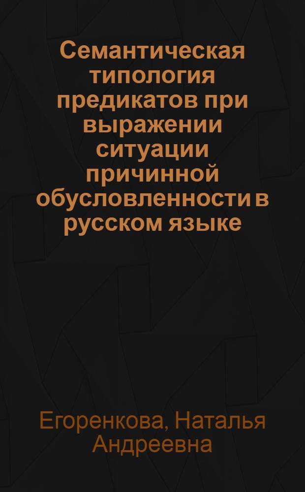 Семантическая типология предикатов при выражении ситуации причинной обусловленности в русском языке : Автореф. дис. на соиск. учен. степ. к.филол.н. : Спец. 10.02.01