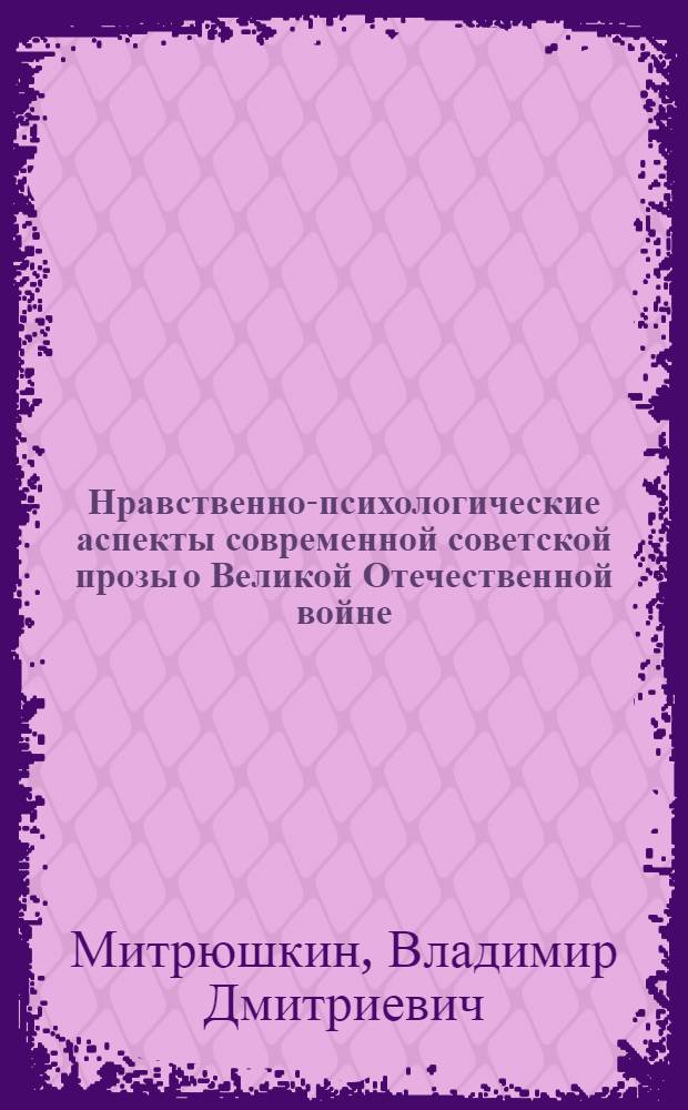 Нравственно-психологические аспекты современной советской прозы о Великой Отечественной войне: (К. Воробьев, Ю. Пиляр, В. Семин) : Автореф. дис. на соиск. учен. степ. к.филол.н. : Спец. 10.01.02