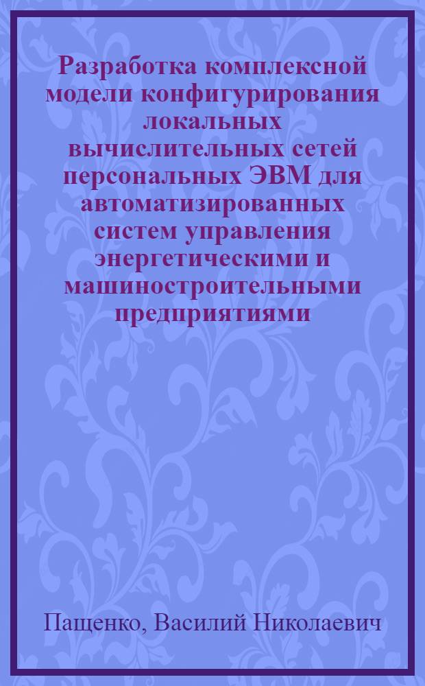 Разработка комплексной модели конфигурирования локальных вычислительных сетей персональных ЭВМ для автоматизированных систем управления энергетическими и машиностроительными предприятиями : Автореф. дис. на соиск. учен. степ. к.т.н. : Спец. 05.13.16