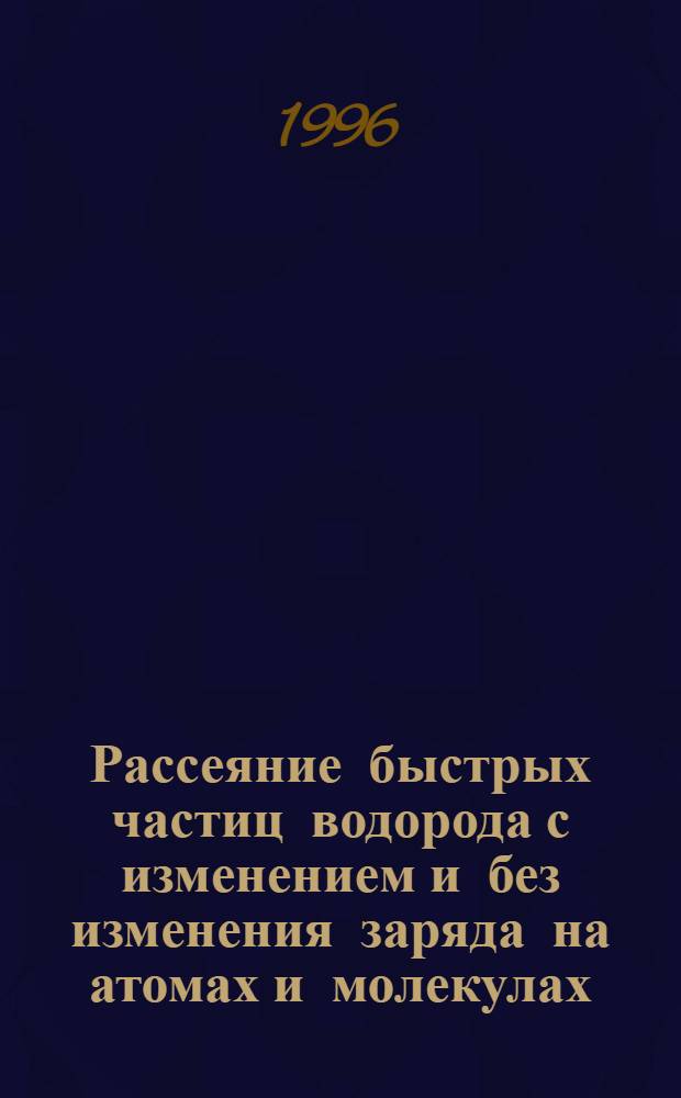 Рассеяние быстрых частиц водорода с изменением и без изменения заряда на атомах и молекулах : Автореф. дис. на соиск. учен. степ. д.ф.-м.н. : Спец. 01.04.14