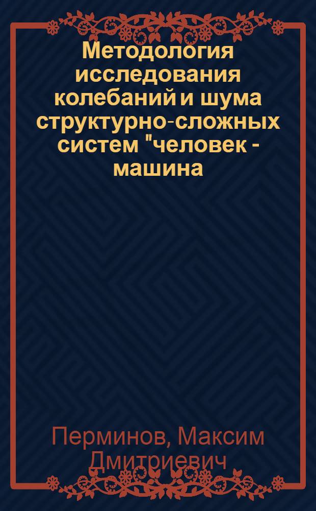Методология исследования колебаний и шума структурно-сложных систем "человек - машина - среда" : Автореф. дис. на соиск. учен. степ. д.т.н. : Спец. 05.02.18