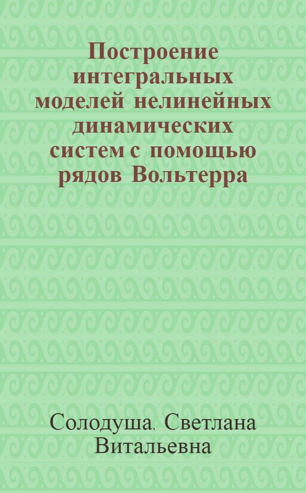Построение интегральных моделей нелинейных динамических систем с помощью рядов Вольтерра : Автореф. дис. на соиск. учен. степ. к.ф.-м.н. : Спец. 05.13.16