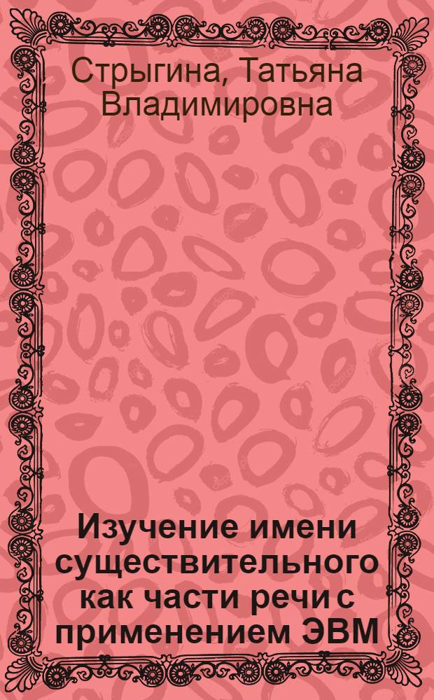Изучение имени существительного как части речи с применением ЭВМ : Автореф. дис. на соиск. учен. степ. к.п.н. : Спец. 13.00.02