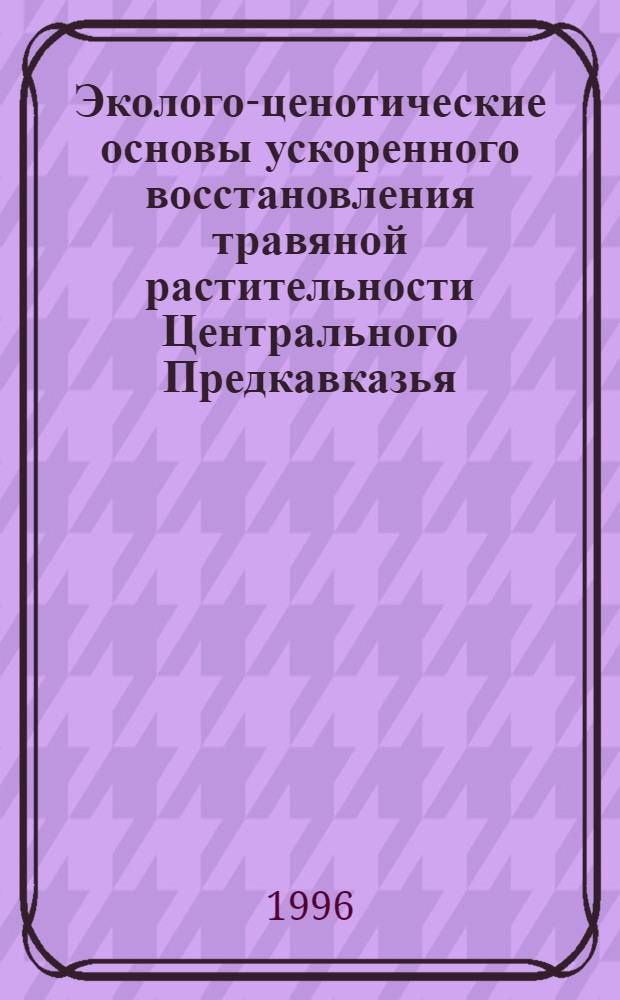 Эколого-ценотические основы ускоренного восстановления травяной растительности Центрального Предкавказья : Автореф. дис. на соиск. учен. степ. д.б.н. : Спец. 03.00.05