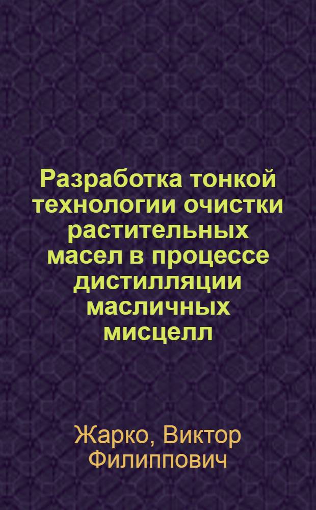 Разработка тонкой технологии очистки растительных масел в процессе дистилляции масличных мисцелл : Автореф. дис. на соиск. учен. степ. к.т.н. : Спец. 05.18.06