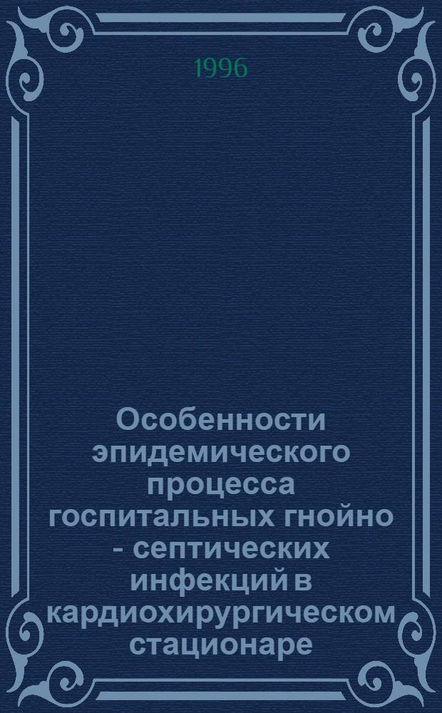 Особенности эпидемического процесса госпитальных гнойно - септических инфекций в кардиохирургическом стационаре : Автореф. дис. на соиск. учен. степ. к.м.н. : Спец. 14.00.30