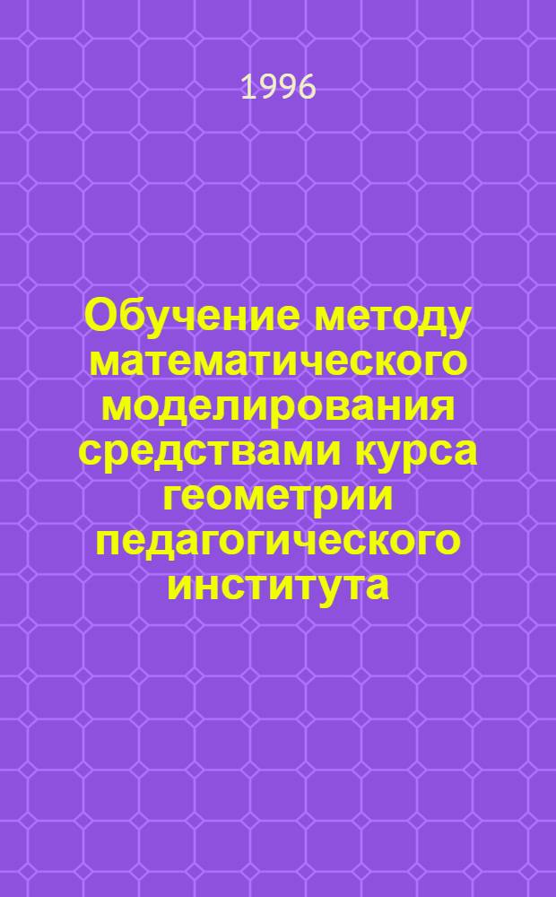 Обучение методу математического моделирования средствами курса геометрии педагогического института : Автореф. дис. на соиск. учен. степ. к.п.н. : Спец. 13.00.02