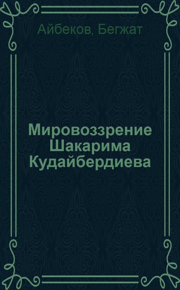 Мировоззрение Шакарима Кудайбердиева: (1858-1931 гг.) : Автореф. дис. на соиск. учен. степ. к.филос.н. : Спец. 09.00.06