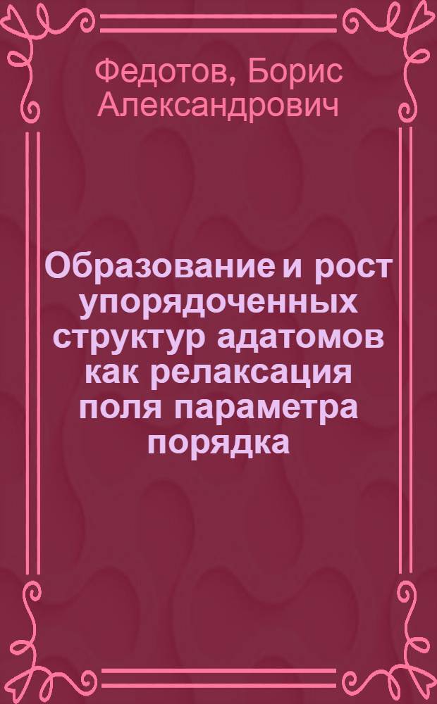 Образование и рост упорядоченных структур адатомов как релаксация поля параметра порядка : Автореф. дис. на соиск. учен. степ. к.ф.-м.н. : Спец. 01.04.02