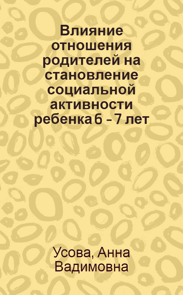 Влияние отношения родителей на становление социальной активности ребенка 6 - 7 лет : Автореф. дис. на соиск. учен. степ. к.психол.н. : Спец. 19.00.07