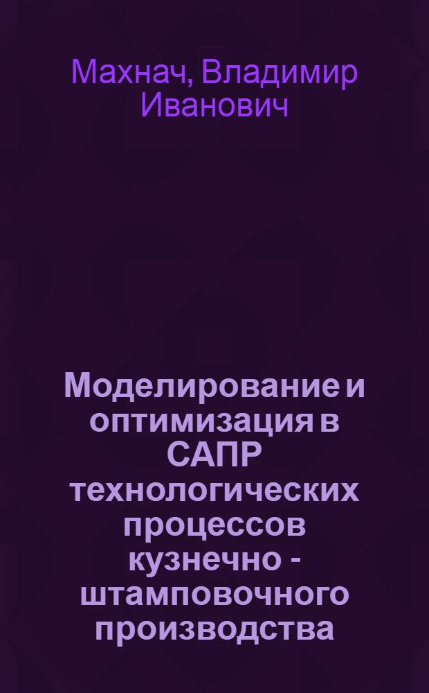 Моделирование и оптимизация в САПР технологических процессов кузнечно - штамповочного производства : Автореф. дис. на соиск. учен. степ. д.т.н. : Спец. 05.13.12