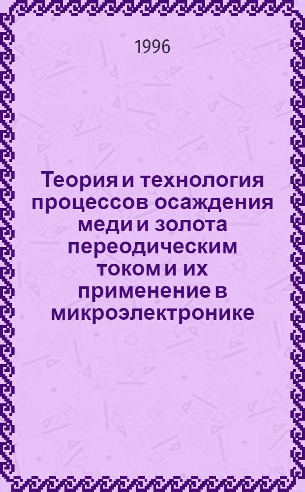 Теория и технология процессов осаждения меди и золота переодическим током и их применение в микроэлектронике : Автореф. дис. на соиск. учен. степ. д.т.н. : Спец. 05.17.03