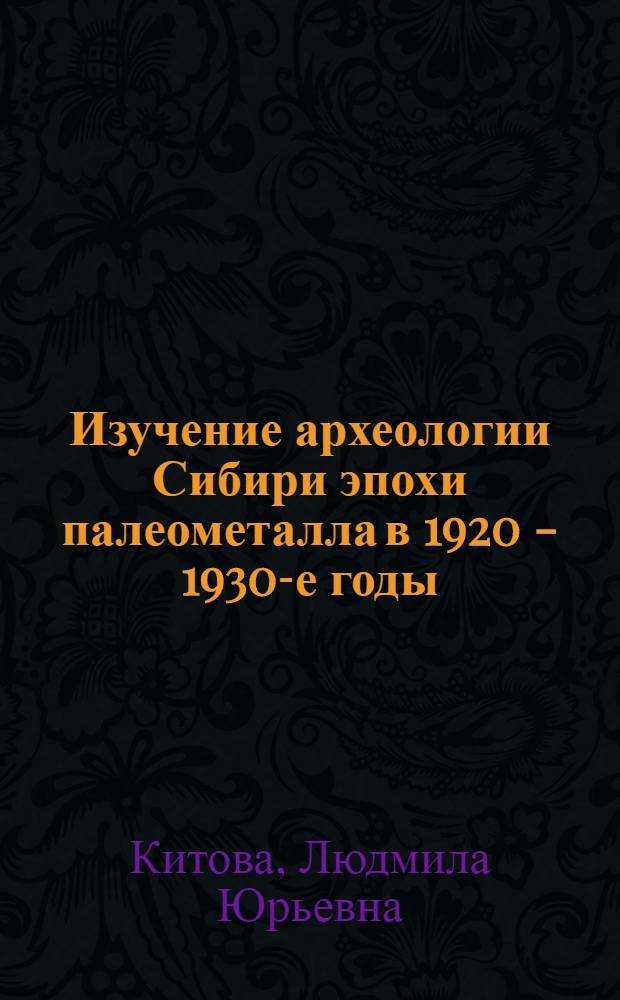 Изучение археологии Сибири эпохи палеометалла в 1920 - 1930-е годы : Автореф. дис. на соиск. учен. степ. к.ист.н. : Спец. 07.00.06