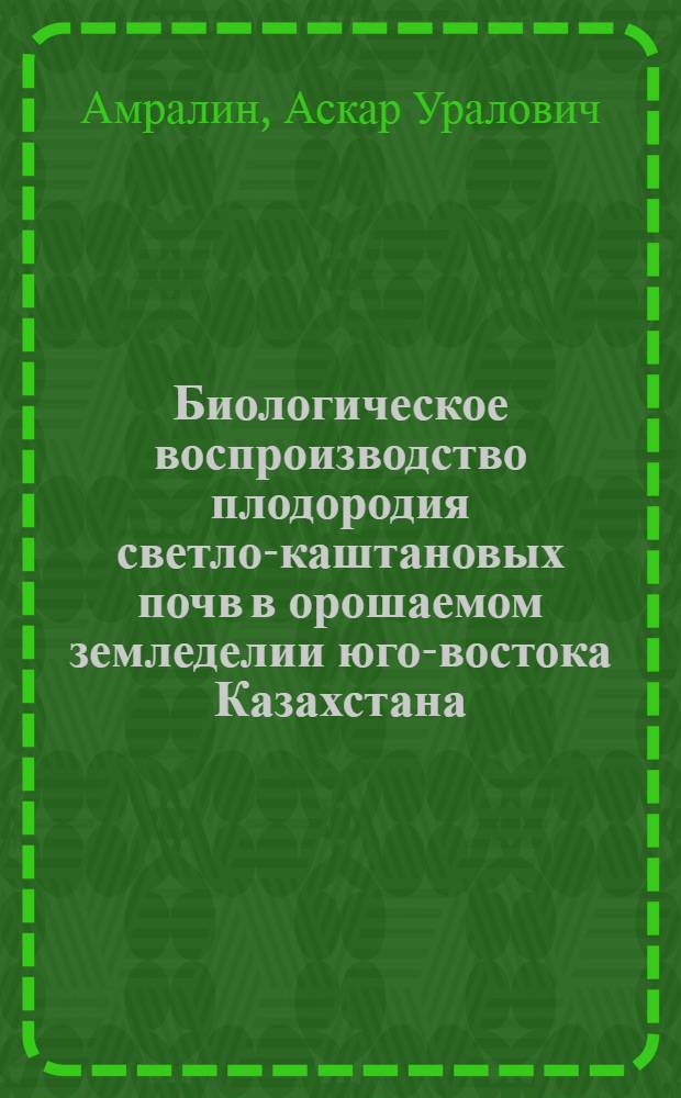 Биологическое воспроизводство плодородия светло-каштановых почв в орошаемом земледелии юго-востока Казахстана : Автореф. дис. на соиск. учен. степ. к.с.-х.н. : Спец. 06.01.01