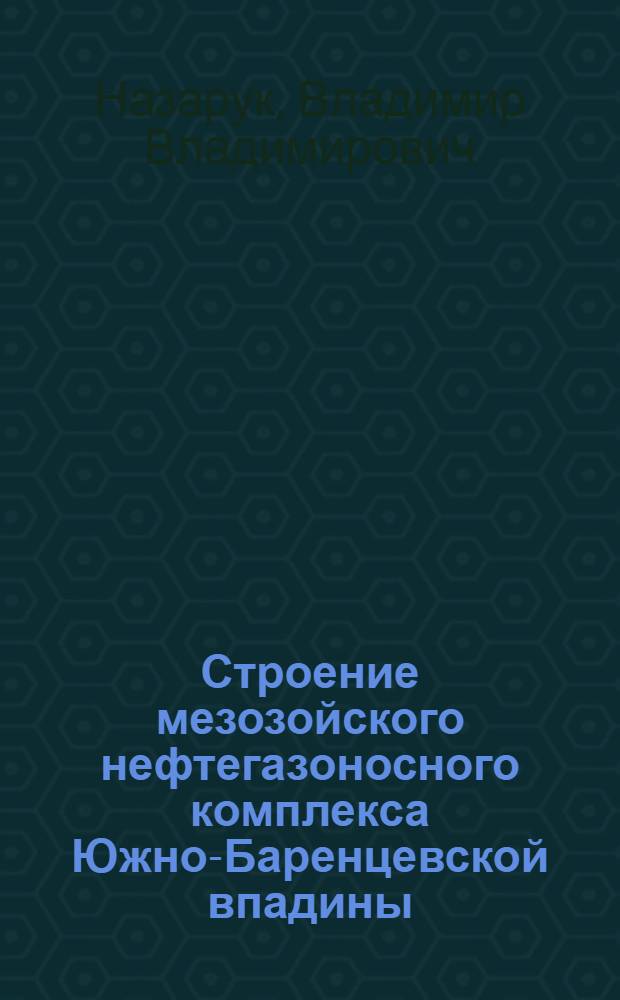 Строение мезозойского нефтегазоносного комплекса Южно-Баренцевской впадины : Автореф. дис. на соиск. учен. степ. к.г.-м.н. : Спец. 04.00.17