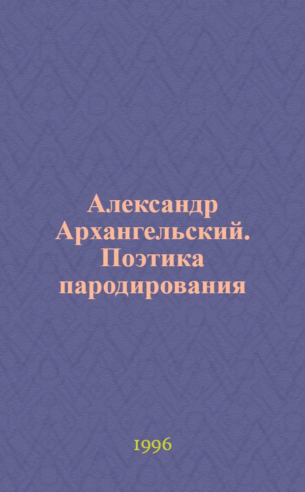 Александр Архангельский. Поэтика пародирования: (Худож. проза, драматургия, поэзия) : Автореф. дис. на соиск. учен. степ. к.филол.н. : Спец. 10.01.01