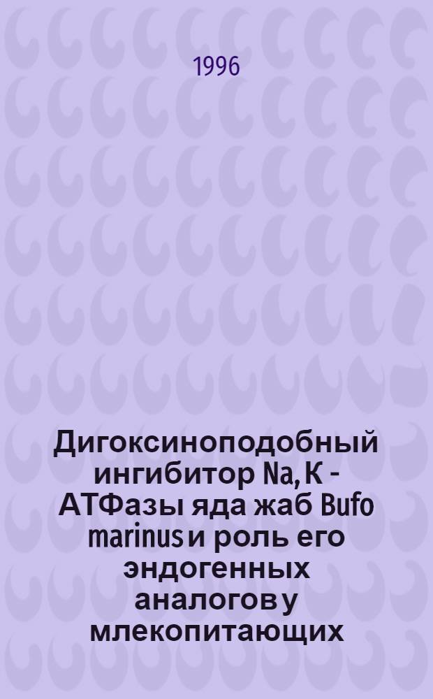 Дигоксиноподобный ингибитор Na, К - АТФазы яда жаб Bufo marinus и роль его эндогенных аналогов у млекопитающих : Автореф. дис. на соиск. учен. степ. к.б.н. : Спец. 03.00.13