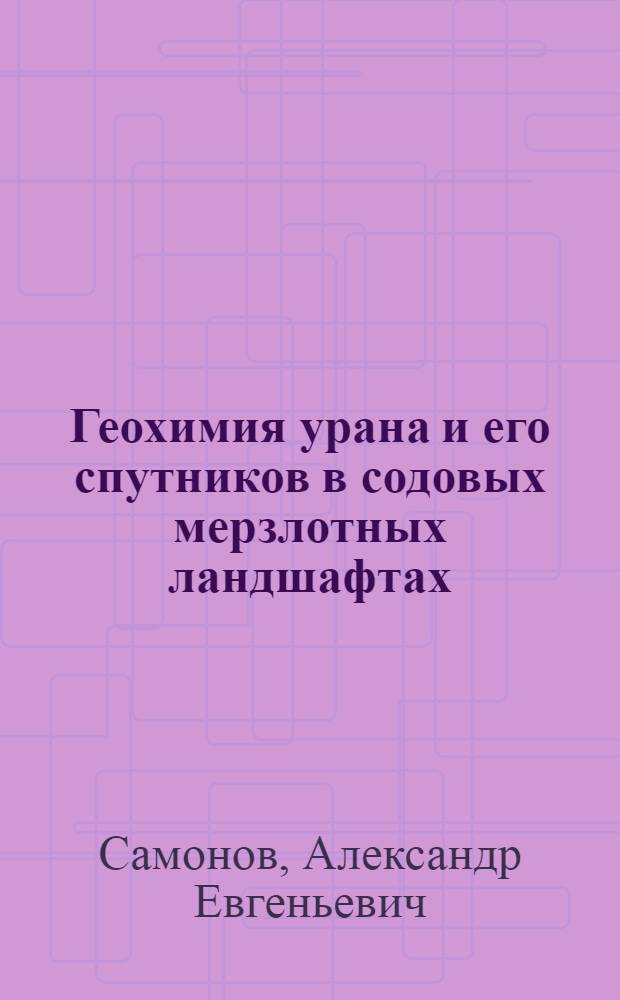 Геохимия урана и его спутников в содовых мерзлотных ландшафтах:(На прим Витимского плоскогорья) : Автореф. дис. на соиск. учен. степ. к.г.-м.н. : Спец. 04.00.02