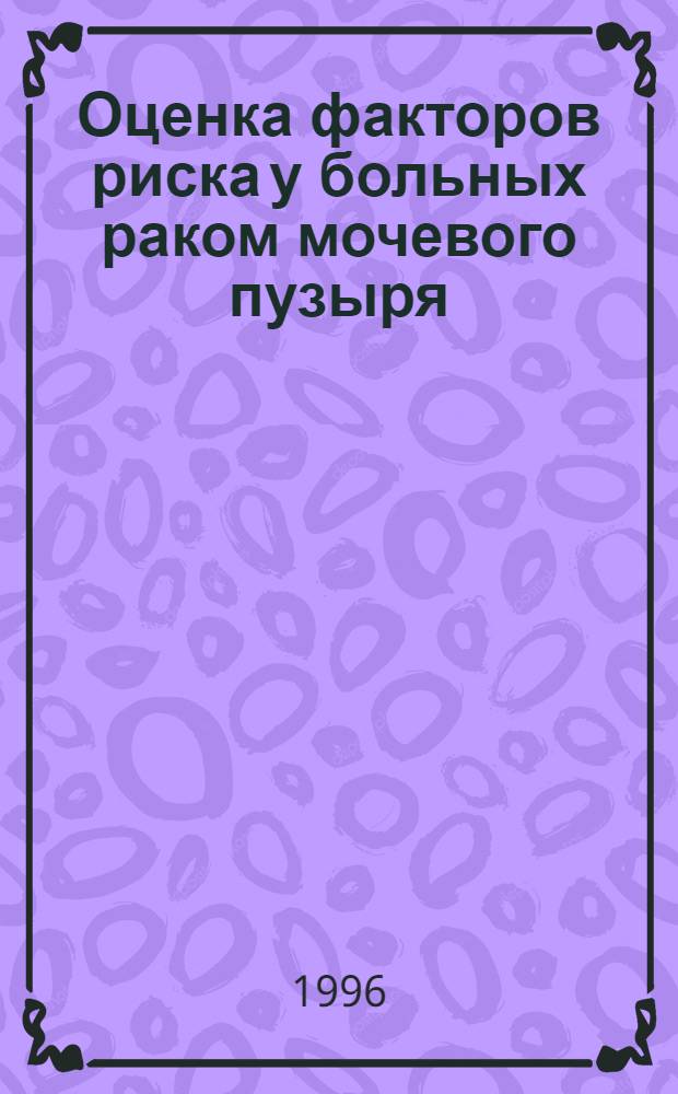 Оценка факторов риска у больных раком мочевого пузыря : Автореф. дис. на соиск. учен. степ. к.м.н. : Спец. 14.00.40