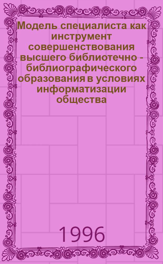 Модель специалиста как инструмент совершенствования высшего библиотечно - библиографического образования в условиях информатизации общества : Автореф. дис. на соиск. учен. степ. к.п.н. : Спец. 05.25.03