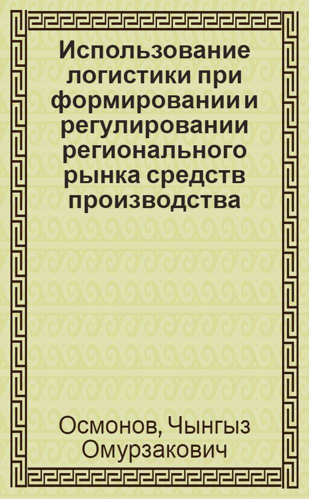 Использование логистики при формировании и регулировании регионального рынка средств производства:(На прим. Респ. Кыргызстан) : Автореф. дис. на соиск. учен. степ. к.э.н. : Спец. 08.00.06