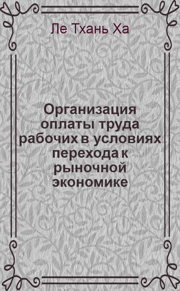 Организация оплаты труда рабочих в условиях перехода к рыночной экономике : (На прим. пром. предприятий СРВ) : Автореф. дис. на соиск. учен. степ. к.э.н. : Спец. 08.00.07