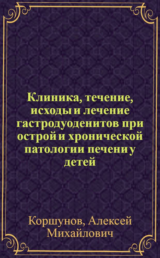 Клиника, течение, исходы и лечение гастродуоденитов при острой и хронической патологии печени у детей : Автореф. дис. на соиск. учен. степ. д.м.н. : Спец. 14.00.09