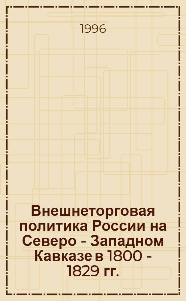Внешнеторговая политика России на Северо - Западном Кавказе в 1800 - 1829 гг. : Автореф. дис. на соиск. учен. степ. к.ист.н. : Спец. 07.00.02