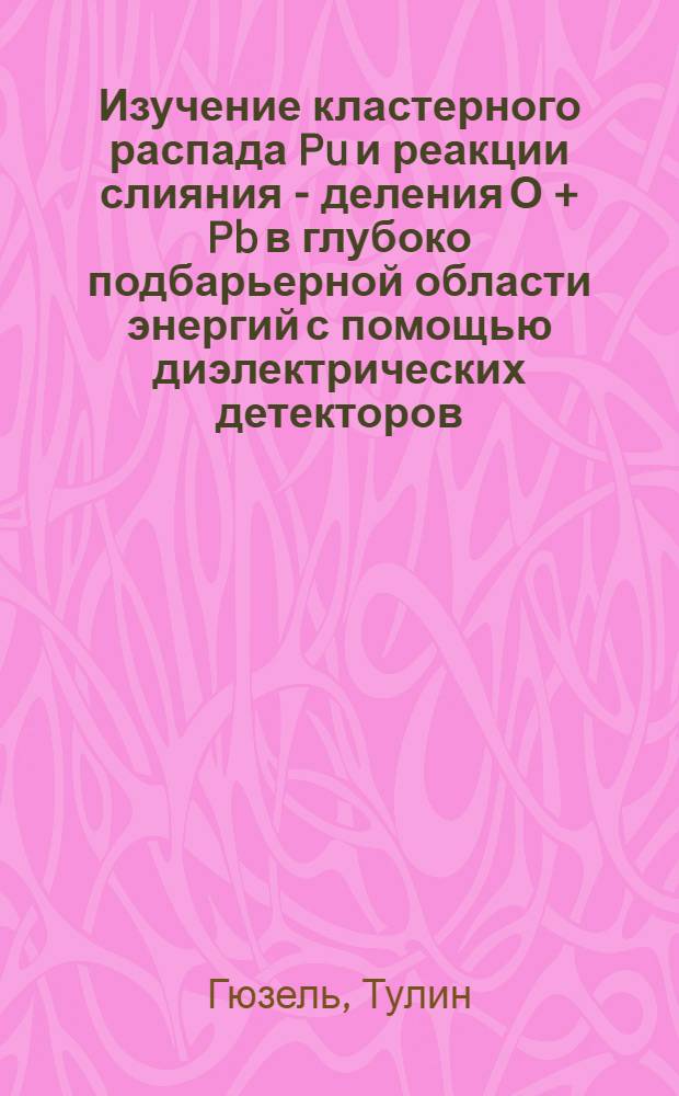 Изучение кластерного распада Pu и реакции слияния - деления О + Pb в глубоко подбарьерной области энергий с помощью диэлектрических детекторов : Автореф. дис. на соиск. учен. степ. к.ф.-м.н. : Спец. 01.04.16