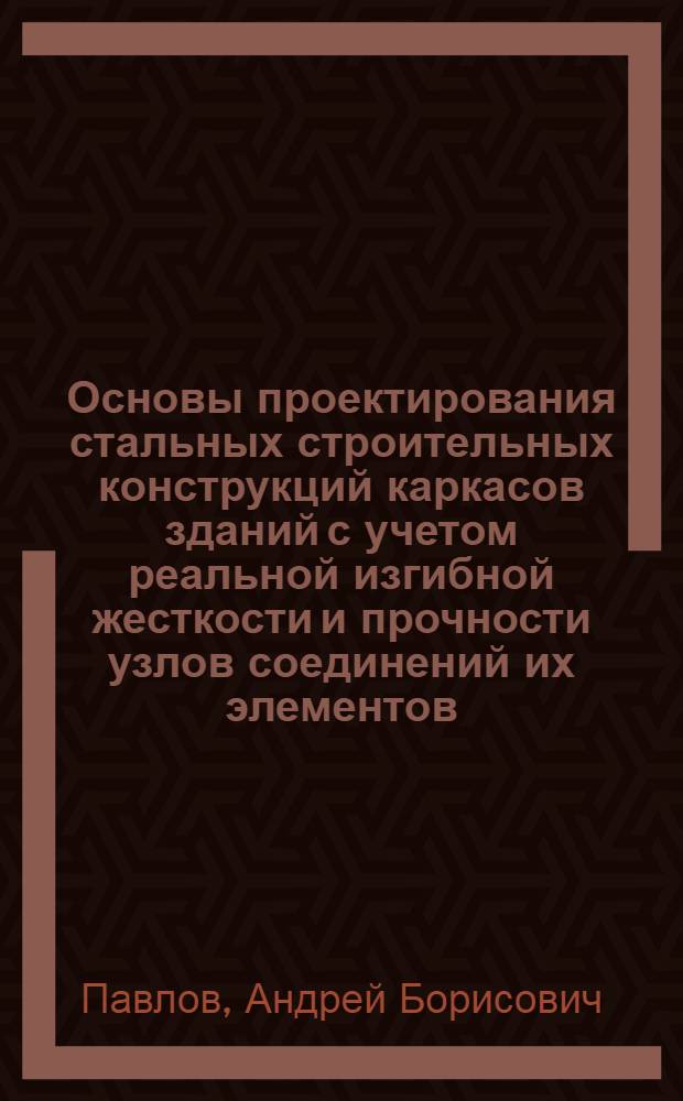 Основы проектирования стальных строительных конструкций каркасов зданий с учетом реальной изгибной жесткости и прочности узлов соединений их элементов : Автореф. дис. на соиск. учен. степ. д.т.н. : Спец. 05.23.01