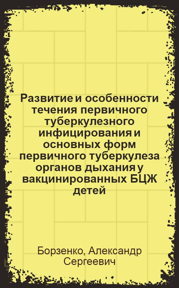 Развитие и особенности течения первичного туберкулезного инфицирования и основных форм первичного туберкулеза органов дыхания у вакцинированных БЦЖ детей: (Клинико-иммунолог. и иммуно-генетич. исслед.) : Автореф. дис. на соиск. учен. степ. д.м.н. : Спец. 14.00.26