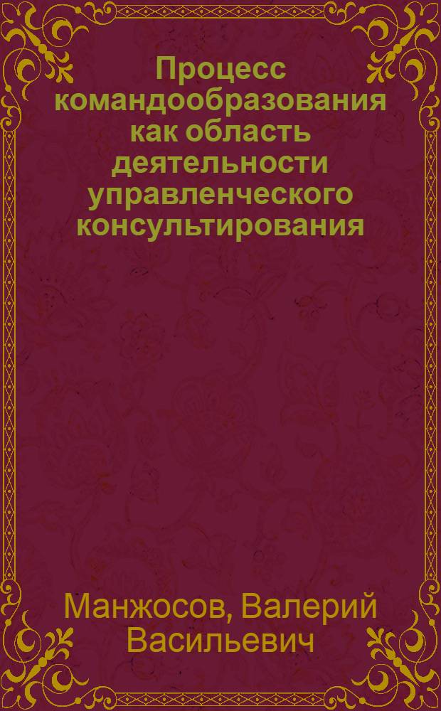 Процесс командообразования как область деятельности управленческого консультирования : Автореф. дис. на соиск. учен. степ. к.э.н. : Спец. 08.00.05