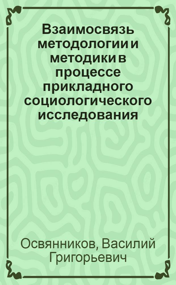 Взаимосвязь методологии и методики в процессе прикладного социологического исследования : Автореф. дис. на соиск. учен. степ. д.социол.н. : Спец. 22.00.01